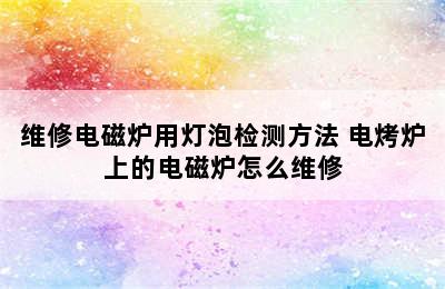 维修电磁炉用灯泡检测方法 电烤炉上的电磁炉怎么维修